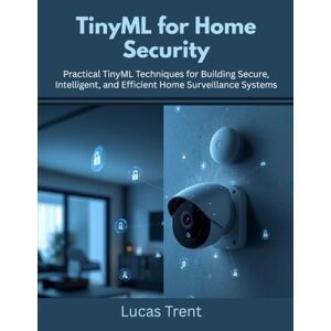 Trent, Lucas TinyML for Home Security: Practical TinyML Techniques for Building Secure, Intelligent, and Efficient Home Surveillance Systems Trent, Lucas TinyML for Home Security: Practical TinyML Techniques for Building Secure, Intelligent, and Efficient Home Surveillance Systems