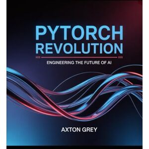 Grey, Axton Pytorch Revolution: Engineering the future of AI Grey, Axton Pytorch Revolution: Engineering the future of AI
