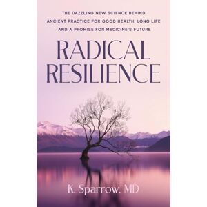 Sparrow, MD, K. Radical Resilience: The Dazzling New Science behind Ancient Practice for Good Health, Long Life and a Promise for Medicine’s Future Sparrow, MD, K. Radical Resilience: The Dazzling New Science behind Ancient Practice for Good Health, Long Life and a Promise for Medicine’s Future