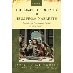 H. Charlesworth, James The Complete Biography of Jesus from Nazareth: Clarifying the Concept of the Savior in Early Judaism (Volume 3) H. Charlesworth, James The Complete Biography of Jesus from Nazareth: Clarifying the Concept of the Savior in Early Judaism (Volume 3)
