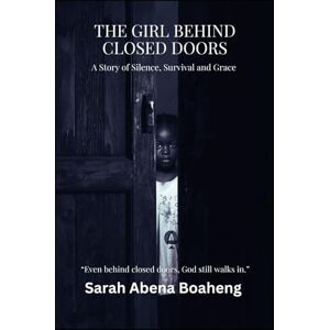 Boaheng, Sarah Abena The Girl Behind Closed Doors: A Story of Silence, Survival, and Grace Boaheng, Sarah Abena The Girl Behind Closed Doors: A Story of Silence, Survival, and Grace