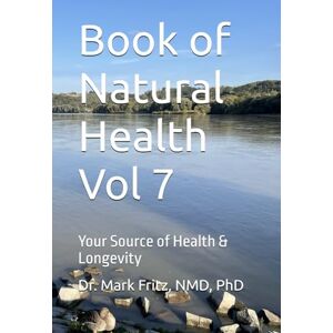 Fritz NMDPhD, Dr. Mark Book of Natural Health Vol 7: Your Source of Health & Longevity Fritz NMDPhD, Dr. Mark Book of Natural Health Vol 7: Your Source of Health & Longevity