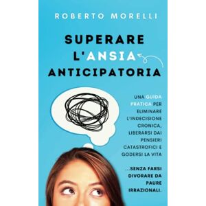 Morelli, Roberto Superare l'Ansia Anticipatoria: Una guida pratica per eliminare l’indecisione cronica, liberarsi dai pensieri catastrofici e godersi la vita senza ... da paure irrazionali (Psicologia Pratica) Morelli, Roberto Superare l'Ansia Anticipatoria: Una guida pratica per eliminare l’indecisione cronica, liberarsi dai pensieri catastrofici e godersi la vita senza ... da paure irrazionali (Psicologia Pratica)