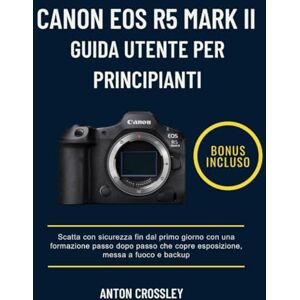 Crossley, Anton CANON EOS R5 MARK II GUIDA UTENTE PER PRINCIPIANTI: Scatta con sicurezza fin dal primo giorno con una formazione passo dopo passo che copre esposizione, messa a fuoco e backup Crossley, Anton CANON EOS R5 MARK II GUIDA UTENTE PER PRINCIPIANTI: Scatta con sicurezza fin dal primo giorno con una formazione passo dopo passo che copre esposizione, messa a fuoco e backup