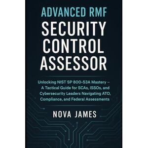 James, Nova Advanced RMF Security Control Assessor: Unlocking NIST SP 800-53A Mastery — A Tactical Guide for SCAs, ISSOs, and Cybersecurity Leaders Navigating ... and Federal Assessments (Security Tools) James, Nova Advanced RMF Security Control Assessor: Unlocking NIST SP 800-53A Mastery — A Tactical Guide for SCAs, ISSOs, and Cybersecurity Leaders Navigating ... and Federal Assessments (Security Tools)