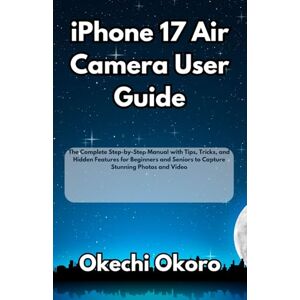 Okoro, Okechi iPhone 17 Air Camera User Guide: The Complete Step-by-Step Manual with Tips, Tricks, and Hidden Features for Beginners and Seniors to Capture Stunning Photos and Video Okoro, Okechi iPhone 17 Air Camera User Guide: The Complete Step-by-Step Manual with Tips, Tricks, and Hidden Features for Beginners and Seniors to Capture Stunning Photos and Video