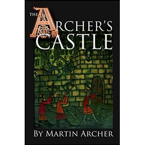 Archer, Martin The Archer's Castle: A Medieval Saga of War and Action and Adventure in Feudal England During the Time of The Crusades: 2 (The Company of Archers saga) Archer, Martin The Archer's Castle: A Medieval Saga of War and Action and Adventure in Feudal England During the Time of The Crusades: 2 (The Company of Archers saga)