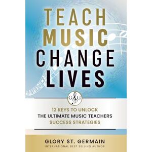 St. Germain, Glory Teach Music Change Lives: 12 Keys to Unlock The Ultimate Music Teachers Success Strategies St. Germain, Glory Teach Music Change Lives: 12 Keys to Unlock The Ultimate Music Teachers Success Strategies