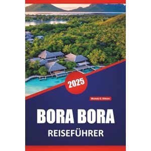Gibson BORA BORA REISEFÜHRER 2025: Aktivitäten, Top-Strände, Resorts, Orte für die Flitterwochen, Tipps und Routen für die Erkundung der Insel Französisch-Polynesien Gibson BORA BORA REISEFÜHRER 2025: Aktivitäten, Top-Strände, Resorts, Orte für die Flitterwochen, Tipps und Routen für die Erkundung der Insel Französisch-Polynesien