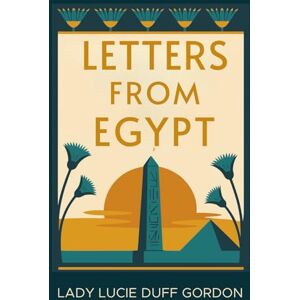 Duff Gordon, Lady Lucie Letters from Egypt: From Luxor with Love — A Victorian Woman’s Letters and Life in Egypt (Annotated & Introduced for Modern Readers) Duff Gordon, Lady Lucie Letters from Egypt: From Luxor with Love — A Victorian Woman’s Letters and Life in Egypt (Annotated & Introduced for Modern Readers)