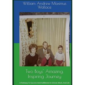 Wallace, William Andrew Maximus TWO BOYS AMAZING, INSPIRING JOURNEY, THIRD EDITION: A PATHWAY TO SUCCESS AND FULFILLMENT IN SCHOOL, WORK, AND IN LIFE Wallace, William Andrew Maximus TWO BOYS AMAZING, INSPIRING JOURNEY, THIRD EDITION: A PATHWAY TO SUCCESS AND FULFILLMENT IN SCHOOL, WORK, AND IN LIFE