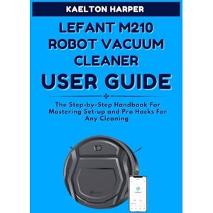 HARPER, KAELTON LEFANT M210 ROBOT VACUUM CLEANER COMPLETE USER GUIDE: The Step-by-Step Handbook For Mastering Set-up and Pro Hacks For Any Cleaning HARPER, KAELTON LEFANT M210 ROBOT VACUUM CLEANER COMPLETE USER GUIDE: The Step-by-Step Handbook For Mastering Set-up and Pro Hacks For Any Cleaning