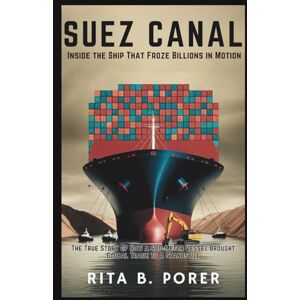 B. Porer, Rita SUEZ CANAL: Inside the Ship That Froze Billions in Motion: True Story of How a 400-Meter Vessel Brought Global Trade to a Standstill B. Porer, Rita SUEZ CANAL: Inside the Ship That Froze Billions in Motion: True Story of How a 400-Meter Vessel Brought Global Trade to a Standstill