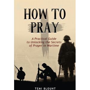 Blount, Temi HOW TO PRAY: A Practical Guide to Unlocking the Secrets of Prayer in Wartime Blount, Temi HOW TO PRAY: A Practical Guide to Unlocking the Secrets of Prayer in Wartime