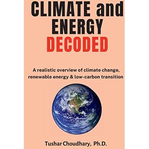 Choudhary, Dr Tushar Climate and Energy Decoded: A Realistic Overview of Climate Change, Renewable Energy & Low-Carbon Transition Choudhary, Dr Tushar Climate and Energy Decoded: A Realistic Overview of Climate Change, Renewable Energy & Low-Carbon Transition