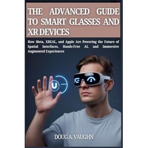 VAUGHN, DOUG A. V THE ADVANCED GUIDE TO SMART GLASSES AND XR DEVICES (2025 Edition): How Meta, XREAL, and Apple Are Powering the Future of Spatial Interfaces, Hands-Free AI, and Immersive Augmented Experiences VAUGHN, DOUG A. V THE ADVANCED GUIDE TO SMART GLASSES AND XR DEVICES (2025 Edition): How Meta, XREAL, and Apple Are Powering the Future of Spatial Interfaces, Hands-Free AI, and Immersive Augmented Experiences