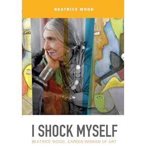 Wood, Beatrice I Shock Myself: Beatrice Wood, Career Woman of Art Wood, Beatrice I Shock Myself: Beatrice Wood, Career Woman of Art
