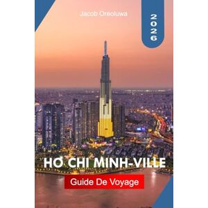 Oreoluwa, Jacob HO CHI MINH-VILLE GUIDE DE VOYAGE 2026: Explorez Ho Chi Minh-Ville avec des monuments historiques, la culture de la street food, des marchés animés, ... d'initiés à travers la métropole dynamique du Oreoluwa, Jacob HO CHI MINH-VILLE GUIDE DE VOYAGE 2026: Explorez Ho Chi Minh-Ville avec des monuments historiques, la culture de la street food, des marchés animés, ... d'initiés à travers la métropole dynamique du