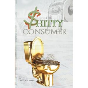 Yolanda, Mari The Shitty Consumer: A Brutally Honest Guide To Taking Back Your Mind, Money, and Morals Yolanda, Mari The Shitty Consumer: A Brutally Honest Guide To Taking Back Your Mind, Money, and Morals