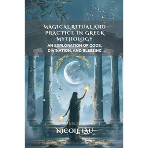 Lau, Nicole Magical Ritual and Practice in Greek Mythology: An Exploration of Gods, Divination, and Blessing (Mythic Magic Practices: A Cross-Cultural Exploration of Rituals, Spells, and Sacred Wisdom) Lau, Nicole Magical Ritual and Practice in Greek Mythology: An Exploration of Gods, Divination, and Blessing (Mythic Magic Practices: A Cross-Cultural Exploration of Rituals, Spells, and Sacred Wisdom)