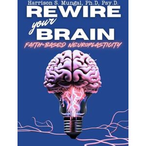 Mungal, Harrison REWIRE your BRAIN-Faith-Based Neuroplasticity Mungal, Harrison REWIRE your BRAIN-Faith-Based Neuroplasticity
