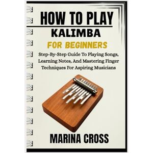 Cross HOW TO PLAY KALIMBA FOR BEGINNERS: Step-By-Step Guide To Playing Songs, Learning Notes, And Mastering Finger Techniques For Aspiring Musicians Cross HOW TO PLAY KALIMBA FOR BEGINNERS: Step-By-Step Guide To Playing Songs, Learning Notes, And Mastering Finger Techniques For Aspiring Musicians