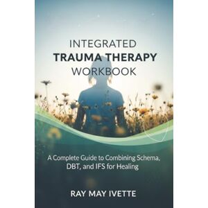 Ray, May Ivette Integrated Trauma Therapy Workbook: A Complete Guide to Combining Schema, DBT, and IFS for Healing Ray, May Ivette Integrated Trauma Therapy Workbook: A Complete Guide to Combining Schema, DBT, and IFS for Healing