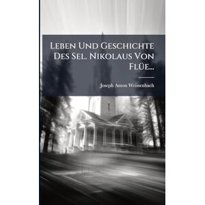 Weissenbach, Joseph Anton Leben Und Geschichte Des Sel. Nikolaus Von FlÃ1/4e... Weissenbach, Joseph Anton Leben Und Geschichte Des Sel. Nikolaus Von FlÃ1/4e...