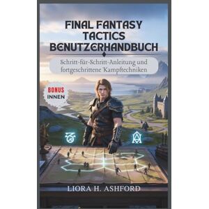 ASHFORD, LIORA H. FINAL FANTASY TACTICS BENUTZERHANDBUCH: Schritt-für-Schritt-Anleitung und fortgeschrittene Kampftechniken ASHFORD, LIORA H. FINAL FANTASY TACTICS BENUTZERHANDBUCH: Schritt-für-Schritt-Anleitung und fortgeschrittene Kampftechniken