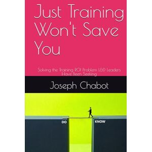 Chabot, Joseph A. Just Training Won't Save You: Solving the Training ROI Problem L&D Leaders Have Been Seeking Chabot, Joseph A. Just Training Won't Save You: Solving the Training ROI Problem L&D Leaders Have Been Seeking