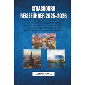 Hayes, Patrick Strasbourg Reiseführer 2025–2026: Erkunden Sie die Hauptstadt des Elsass mit historischen Spaziergängen, Weihnachtsmärkten, Tagesausflügen und ... in der historischen Grenzstadt Frankreichs Hayes, Patrick Strasbourg Reiseführer 2025–2026: Erkunden Sie die Hauptstadt des Elsass mit historischen Spaziergängen, Weihnachtsmärkten, Tagesausflügen und ... in der historischen Grenzstadt Frankreichs