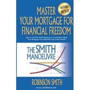 Robinson Master Your Mortgage for Financial Freedom: How to Use The Smith Manoeuvre in Canada to Make Your Mortgage Tax-Deductible and Create Wealth Robinson Master Your Mortgage for Financial Freedom: How to Use The Smith Manoeuvre in Canada to Make Your Mortgage Tax-Deductible and Create Wealth