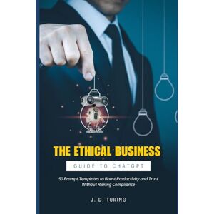 Turing, J. D. The Ethical Business Guide to ChatGPT: 50 Prompt Templates to Boost Productivity and Trust Without Risking Compliance (The AI Mastery Series) Turing, J. D. The Ethical Business Guide to ChatGPT: 50 Prompt Templates to Boost Productivity and Trust Without Risking Compliance (The AI Mastery Series)