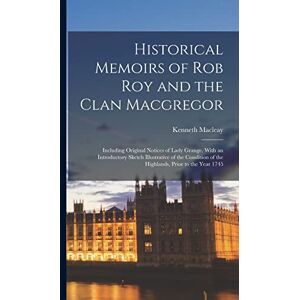 Macleay, Kenneth Historical Memoirs of Rob Roy and the Clan Macgregor: Including Original Notices of Lady Grange. With an Introductory Sketch Illustrative of the Condition of the Highlands, Prior to the Year 1745 Macleay, Kenneth Historical Memoirs of Rob Roy and the Clan Macgregor: Including Original Notices of Lady Grange. With an Introductory Sketch Illustrative of the Condition of the Highlands, Prior to the Year 1745