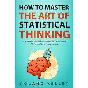 Roland How to Master the Art of Statistical Thinking: Step By Step Guide on How to Master the Art of Statistical Thinking and Break Through Barriers Roland How to Master the Art of Statistical Thinking: Step By Step Guide on How to Master the Art of Statistical Thinking and Break Through Barriers
