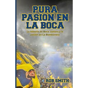 Smith, Rob Pura Pasión en La Boca: La historia de Boca Juniors y la pasión en La Bombonera Smith, Rob Pura Pasión en La Boca: La historia de Boca Juniors y la pasión en La Bombonera