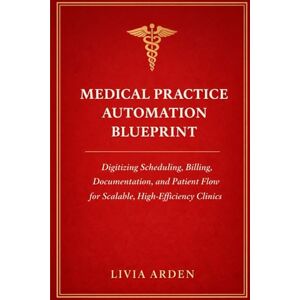 Arden, Livia Medical Practice Automation Blueprint: A Comprehensive Guide: Digitizing Scheduling, Billing, Documentation, and Patient Flow for Scalable, High-Efficiency Clinics Arden, Livia Medical Practice Automation Blueprint: A Comprehensive Guide: Digitizing Scheduling, Billing, Documentation, and Patient Flow for Scalable, High-Efficiency Clinics