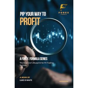 Waite, Luke B Pip Your Way to Profit: The Beginner's Blueprint for FX Trading Success (Forex Formula) Waite, Luke B Pip Your Way to Profit: The Beginner's Blueprint for FX Trading Success (Forex Formula)
