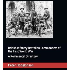 Hodgkinson, Peter British Infantry Battalion Commanders of the First World War: A Regimental Directory Hodgkinson, Peter British Infantry Battalion Commanders of the First World War: A Regimental Directory