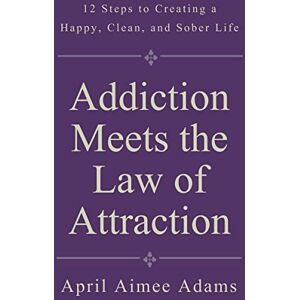 Adams, April Aimee Addiction Meets the Law of Attraction: 12 Steps to Creating a Happy, Clean, and Sober Life Adams, April Aimee Addiction Meets the Law of Attraction: 12 Steps to Creating a Happy, Clean, and Sober Life