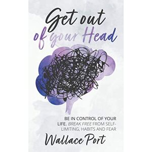Port, Wallace Get out of your Head: Be in control of your life. Break free from Self-Limiting Habits and Fear Port, Wallace Get out of your Head: Be in control of your life. Break free from Self-Limiting Habits and Fear