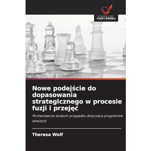 Wolf, Theresa Nowe podejście do dopasowania strategicznego w procesie fuzji i przejęc: Porównawcze studium przypadku dotycz¿ce programów akwizycji Wolf, Theresa Nowe podejście do dopasowania strategicznego w procesie fuzji i przejęc: Porównawcze studium przypadku dotycz¿ce programów akwizycji