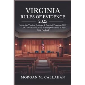 Callahan, Morgan M. Virginia Rules of Evidence 2025: Mastering Virginia Evidence & Criminal Procedure 2025 — 75 Tactical Rules, Case-Winning Objections & Real-Trial Playbook Callahan, Morgan M. Virginia Rules of Evidence 2025: Mastering Virginia Evidence & Criminal Procedure 2025 — 75 Tactical Rules, Case-Winning Objections & Real-Trial Playbook