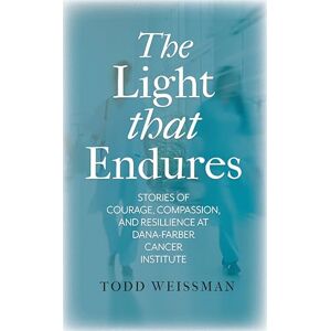 Weissman, Todd The Light That Endures: Stories of Courage, Compassion, and Resilience at Dana-Farber Cancer Institute Weissman, Todd The Light That Endures: Stories of Courage, Compassion, and Resilience at Dana-Farber Cancer Institute