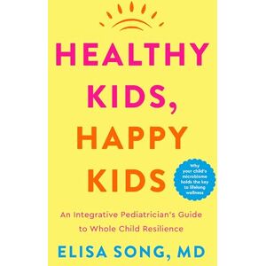 Song M.D., Elisa Healthy Kids, Happy Kids: An Integrative Pediatrician's Guide to Whole Child Resilience Song M.D., Elisa Healthy Kids, Happy Kids: An Integrative Pediatrician's Guide to Whole Child Resilience