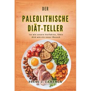 Cameron, Reese J. DER PALEOLITHISCHE DIÄT-TELLER Iss wie unsere Vorfahren, fühle dich wie ein neuer Mensch: Transformiere deine Gesundheit, steigere deine Energie und ... einfachen Rezepten für einen natürlichen Cameron, Reese J. DER PALEOLITHISCHE DIÄT-TELLER Iss wie unsere Vorfahren, fühle dich wie ein neuer Mensch: Transformiere deine Gesundheit, steigere deine Energie und ... einfachen Rezepten für einen natürlichen