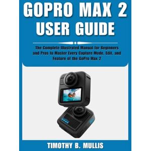 Mullis, Timothy B. GOPRO MAX 2 USER GUIDE: The Complete Illustrated Manual for Beginners and Pros to Master Every Capture Mode, Edit, and Feature of the GoPro Max 2 Mullis, Timothy B. GOPRO MAX 2 USER GUIDE: The Complete Illustrated Manual for Beginners and Pros to Master Every Capture Mode, Edit, and Feature of the GoPro Max 2