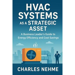 Nehme, Charles HVAC Systems as a Strategic Asset: A Business Leader's Guide to Energy Efficiency and Cost Savings Nehme, Charles HVAC Systems as a Strategic Asset: A Business Leader's Guide to Energy Efficiency and Cost Savings