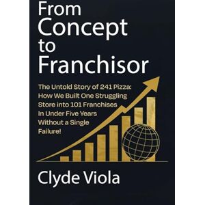 VIOLA, CLYDE From Concept to Franchisor: The Untold Story of 241 Pizza: How We Built One Store into 101 Franchises in Under Five Years—Without a Single Failure! VIOLA, CLYDE From Concept to Franchisor: The Untold Story of 241 Pizza: How We Built One Store into 101 Franchises in Under Five Years—Without a Single Failure!