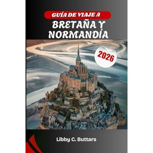 Buttars, Libby C. GUÍA DE VIAJE A BRETAÑA Y NORMANDÍA 2026: Explora las leyendas celtas de Francia, las playas del Día D y las maravillas costeras Buttars, Libby C. GUÍA DE VIAJE A BRETAÑA Y NORMANDÍA 2026: Explora las leyendas celtas de Francia, las playas del Día D y las maravillas costeras